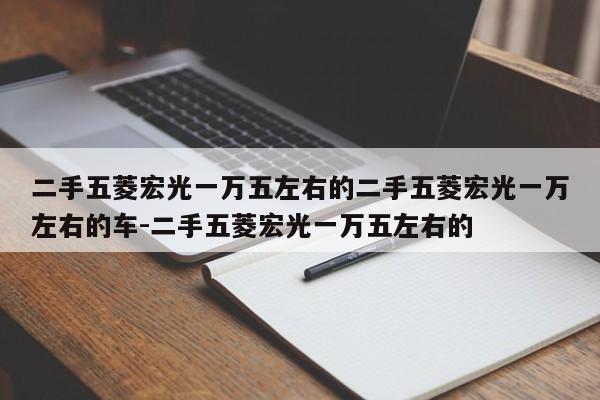 二手五菱宏光一万五左右的二手五菱宏光一万左右的车-二手五菱宏光一万五左右的