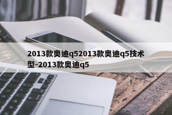 2013款奥迪q52013款奥迪q5技术型-2013款奥迪q5