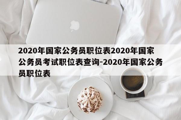 2020年国家公务员职位表2020年国家公务员考试职位表查询-2020年国家公务员职位表