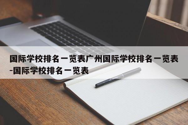国际学校排名一览表广州国际学校排名一览表-国际学校排名一览表