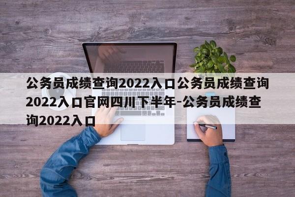 公务员成绩查询2022入口公务员成绩查询2022入口官网四川下半年-公务员成绩查询2022入口