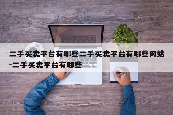 二手买卖平台有哪些二手买卖平台有哪些网站-二手买卖平台有哪些