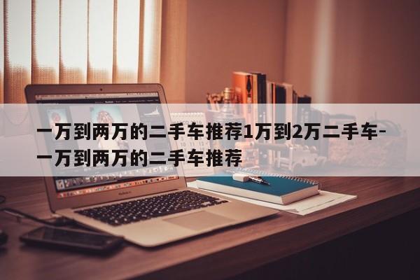 一万到两万的二手车推荐1万到2万二手车-一万到两万的二手车推荐