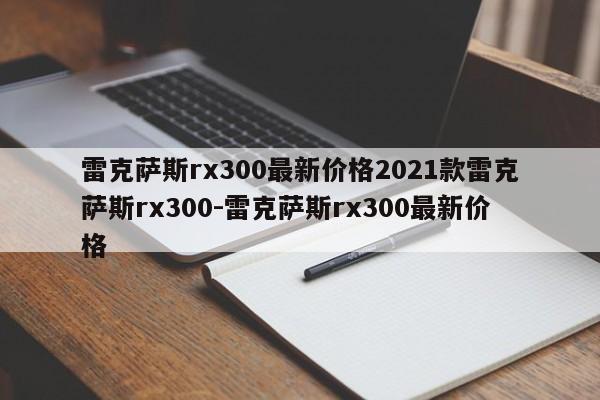 雷克萨斯rx300最新价格2021款雷克萨斯rx300-雷克萨斯rx300最新价格