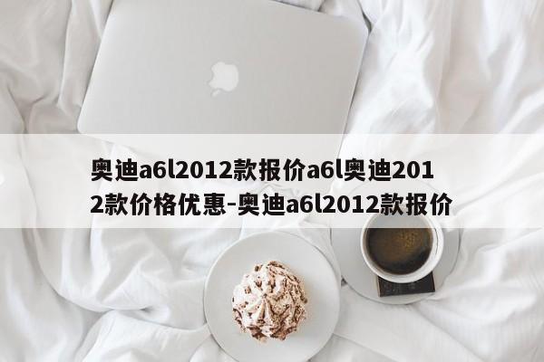 奥迪a6l2012款报价a6l奥迪2012款价格优惠-奥迪a6l2012款报价