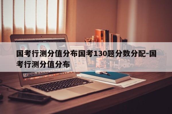 国考行测分值分布国考130题分数分配-国考行测分值分布