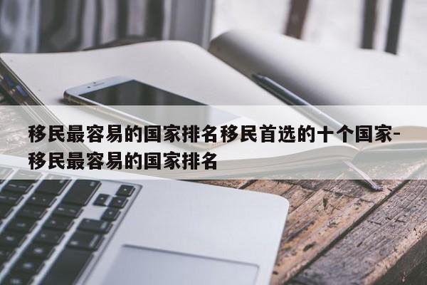 移民最容易的国家排名移民首选的十个国家-移民最容易的国家排名