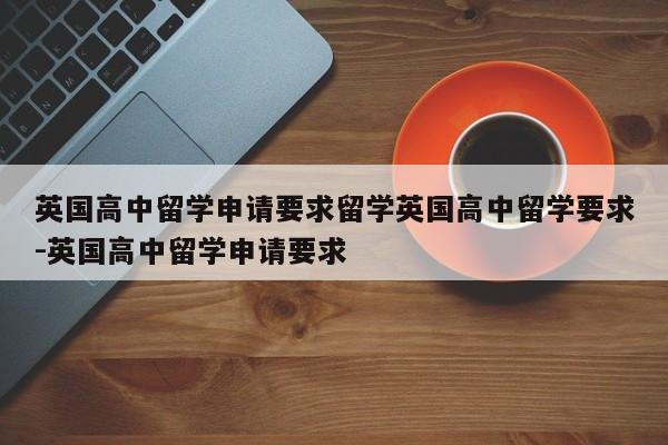 英国高中留学申请要求留学英国高中留学要求-英国高中留学申请要求