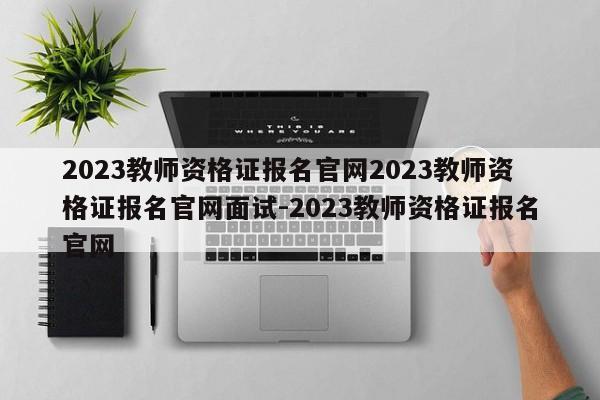 2023教师资格证报名官网2023教师资格证报名官网面试-2023教师资格证报名官网