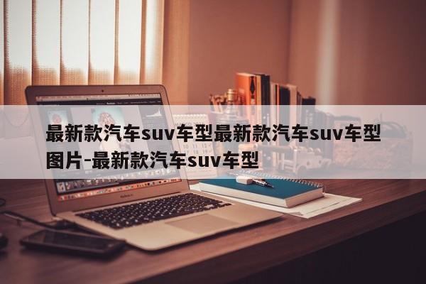 最新款汽车suv车型最新款汽车suv车型图片-最新款汽车suv车型