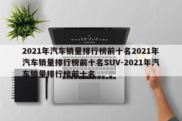 2021年汽车销量排行榜前十名2021年汽车销量排行榜前十名SUV-2021年汽车销量排行榜前十名