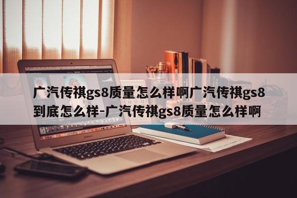 广汽传祺gs8质量怎么样啊广汽传祺gs8到底怎么样-广汽传祺gs8质量怎么样啊