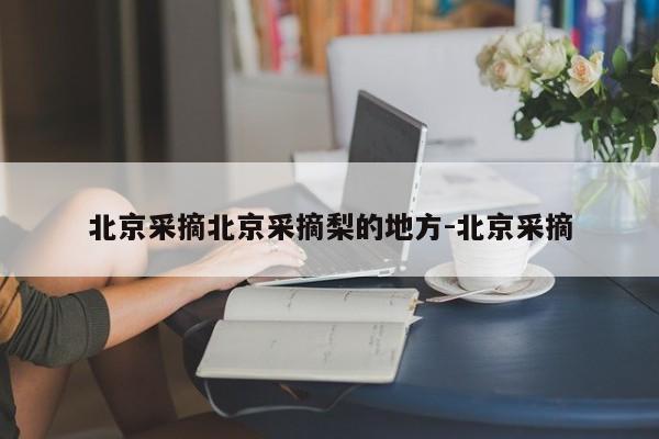 北京采摘北京采摘梨的地方-北京采摘