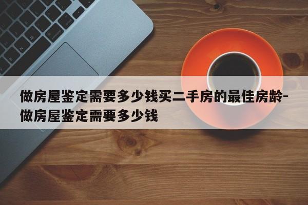 做房屋鉴定需要多少钱买二手房的最佳房龄-做房屋鉴定需要多少钱