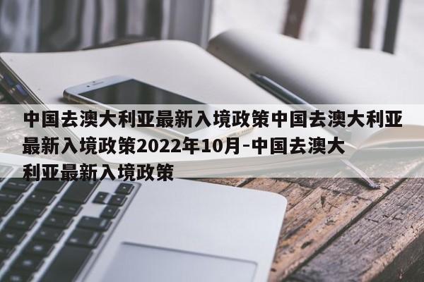 中国去澳大利亚最新入境政策中国去澳大利亚最新入境政策2022年10月-中国去澳大利亚最新入境政策