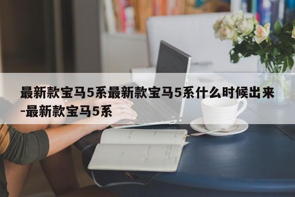 最新款宝马5系最新款宝马5系什么时候出来-最新款宝马5系