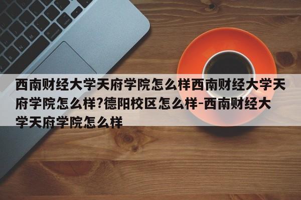 西南财经大学天府学院怎么样西南财经大学天府学院怎么样?德阳校区怎么样-西南财经大学天府学院怎么样