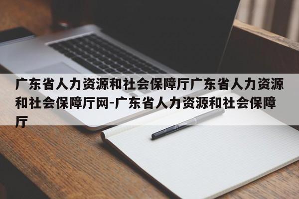 广东省人力资源和社会保障厅广东省人力资源和社会保障厅网-广东省人力资源和社会保障厅
