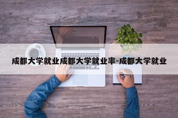 成都大学就业成都大学就业率-成都大学就业