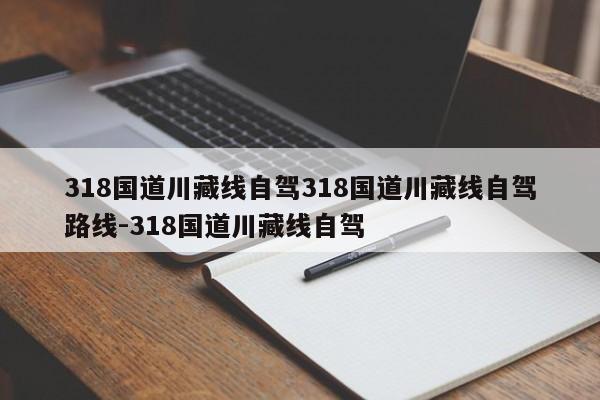 318国道川藏线自驾318国道川藏线自驾路线-318国道川藏线自驾