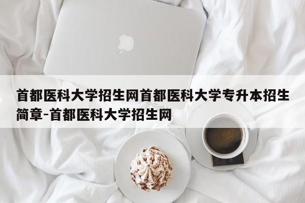 首都医科大学招生网首都医科大学专升本招生简章-首都医科大学招生网