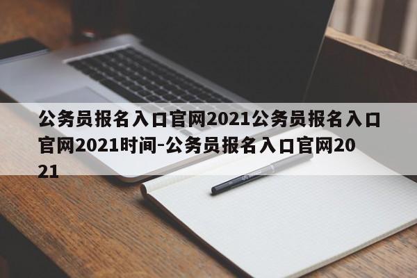公务员报名入口官网2021公务员报名入口官网2021时间-公务员报名入口官网2021