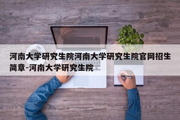 河南大学研究生院河南大学研究生院官网招生简章-河南大学研究生院