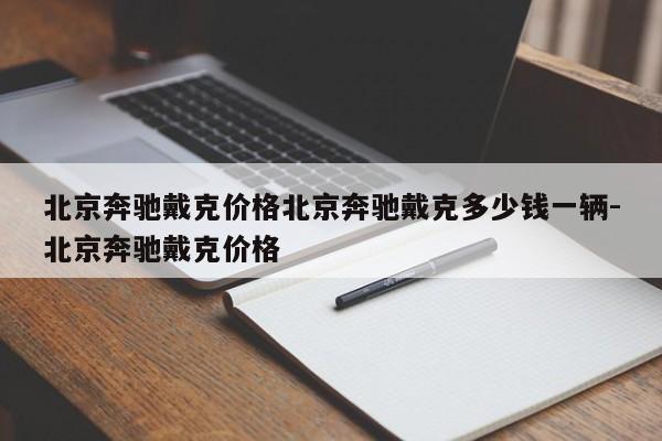 北京奔驰戴克价格北京奔驰戴克多少钱一辆-北京奔驰戴克价格