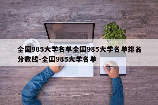 全国985大学名单全国985大学名单排名分数线-全国985大学名单