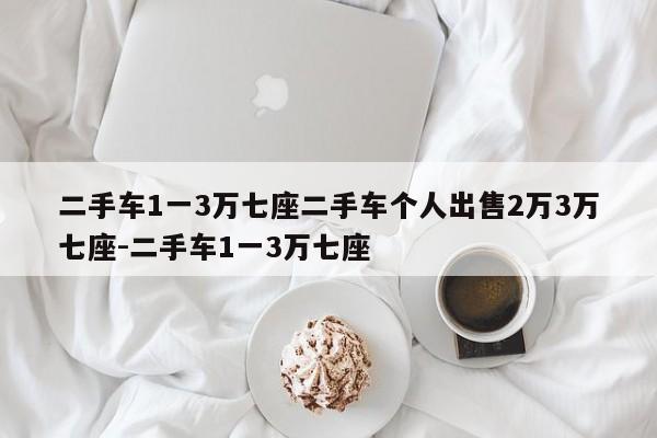 二手车1一3万七座二手车个人出售2万3万七座-二手车1一3万七座