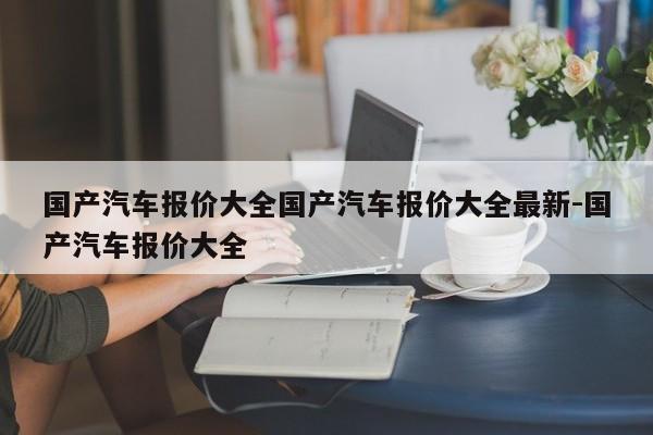 国产汽车报价大全国产汽车报价大全最新-国产汽车报价大全