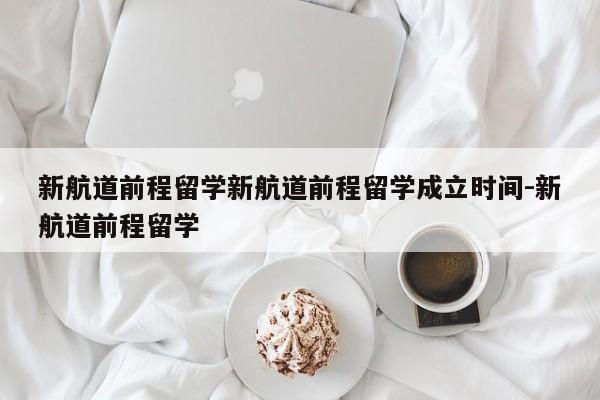 新航道前程留学新航道前程留学成立时间-新航道前程留学