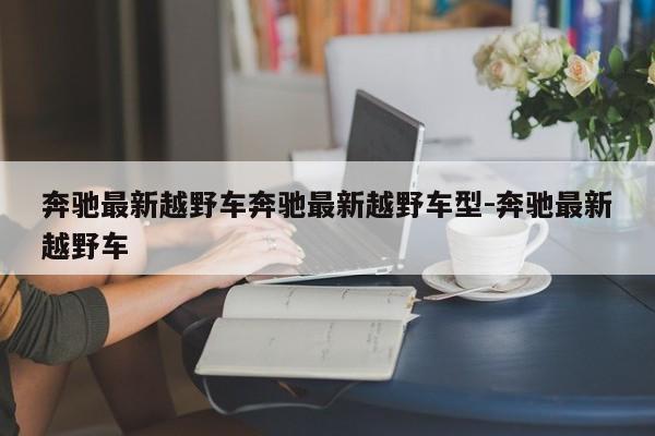 奔驰最新越野车奔驰最新越野车型-奔驰最新越野车