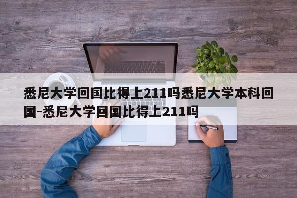 悉尼大学回国比得上211吗悉尼大学本科回国-悉尼大学回国比得上211吗