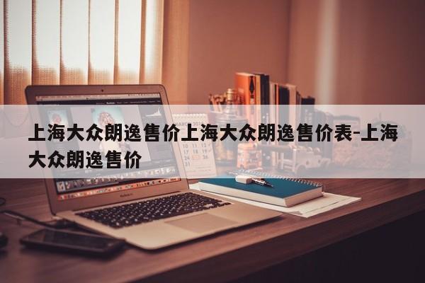 上海大众朗逸售价上海大众朗逸售价表-上海大众朗逸售价