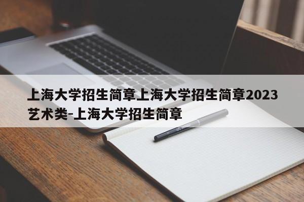 上海大学招生简章上海大学招生简章2023艺术类-上海大学招生简章