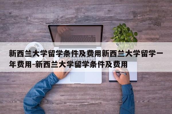新西兰大学留学条件及费用新西兰大学留学一年费用-新西兰大学留学条件及费用