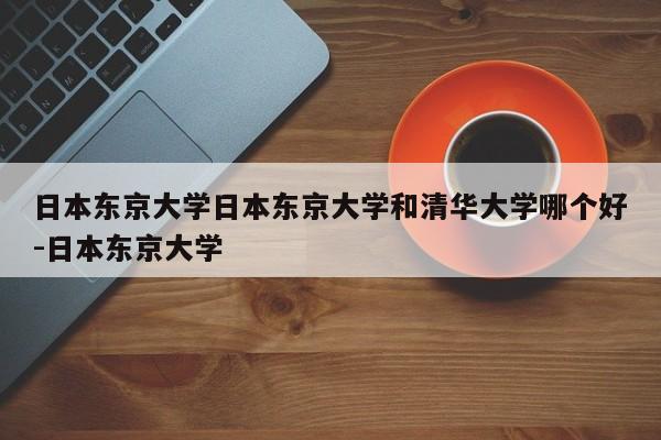 日本东京大学日本东京大学和清华大学哪个好-日本东京大学