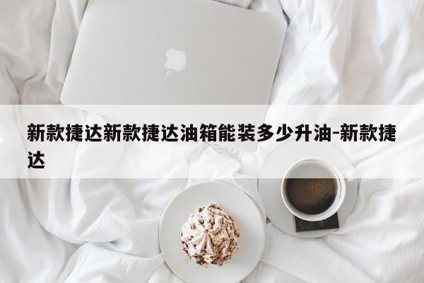 新款捷达新款捷达油箱能装多少升油-新款捷达