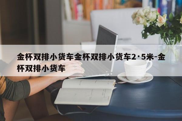 金杯双排小货车金杯双排小货车2·5米-金杯双排小货车