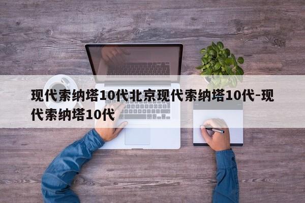现代索纳塔10代北京现代索纳塔10代-现代索纳塔10代