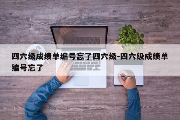 四六级成绩单编号忘了四六级-四六级成绩单编号忘了