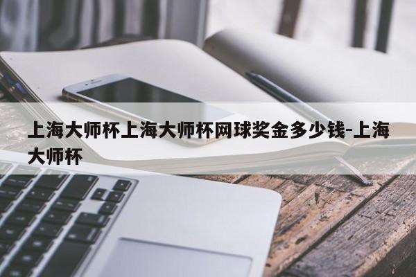 上海大师杯上海大师杯网球奖金多少钱-上海大师杯