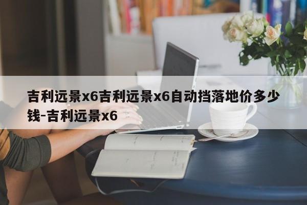 吉利远景x6吉利远景x6自动挡落地价多少钱-吉利远景x6