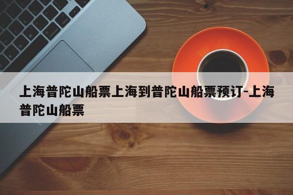 上海普陀山船票上海到普陀山船票预订-上海普陀山船票