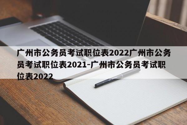广州市公务员考试职位表2022广州市公务员考试职位表2021-广州市公务员考试职位表2022
