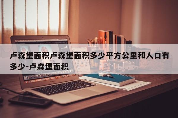 卢森堡面积卢森堡面积多少平方公里和人口有多少-卢森堡面积