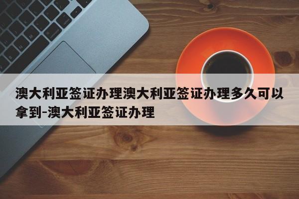 澳大利亚签证办理澳大利亚签证办理多久可以拿到-澳大利亚签证办理