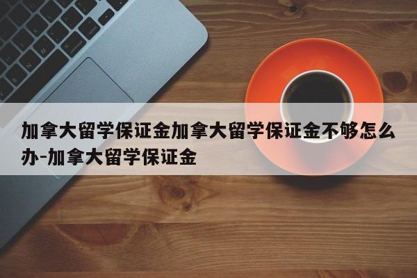 加拿大留学保证金加拿大留学保证金不够怎么办-加拿大留学保证金