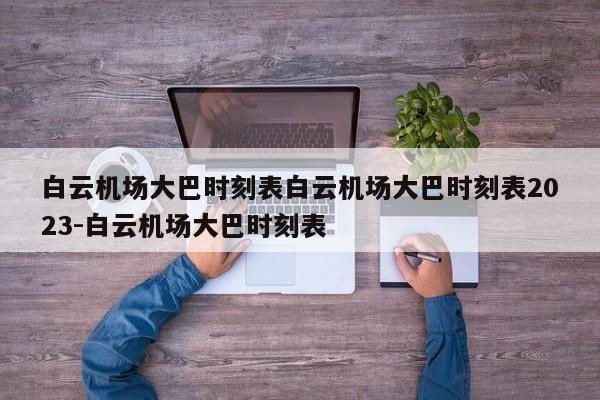 白云机场大巴时刻表白云机场大巴时刻表2023-白云机场大巴时刻表
